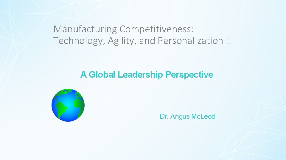 Manufacturing Competitiveness: Technology, Agility, and Personalization 1 A Global Leadership Perspective Dr. Angus Mc.