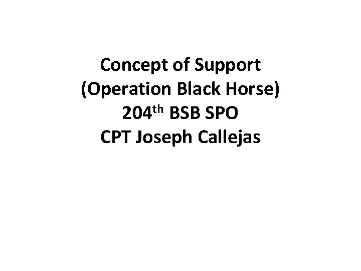 Concept of Support (Operation Black Horse) 204 th BSB SPO CPT Joseph Callejas 
