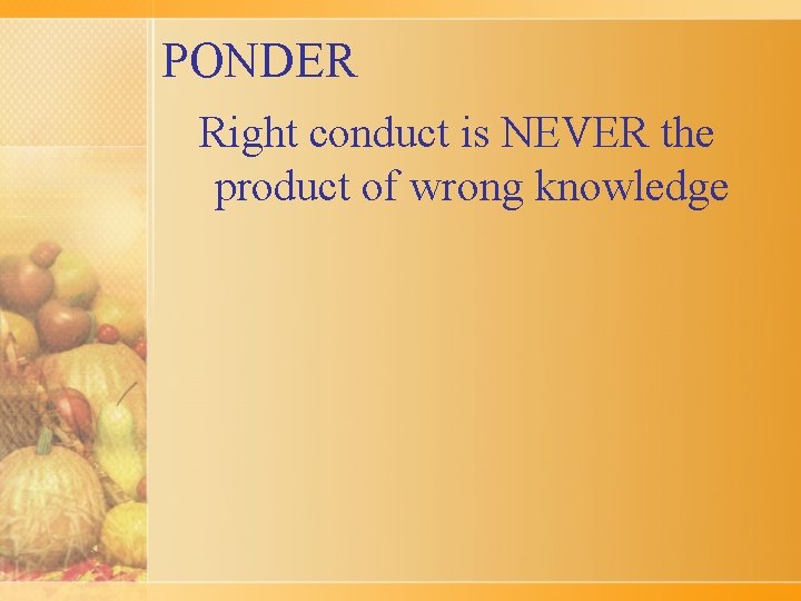 PONDER Right conduct is NEVER the product of wrong knowledge 