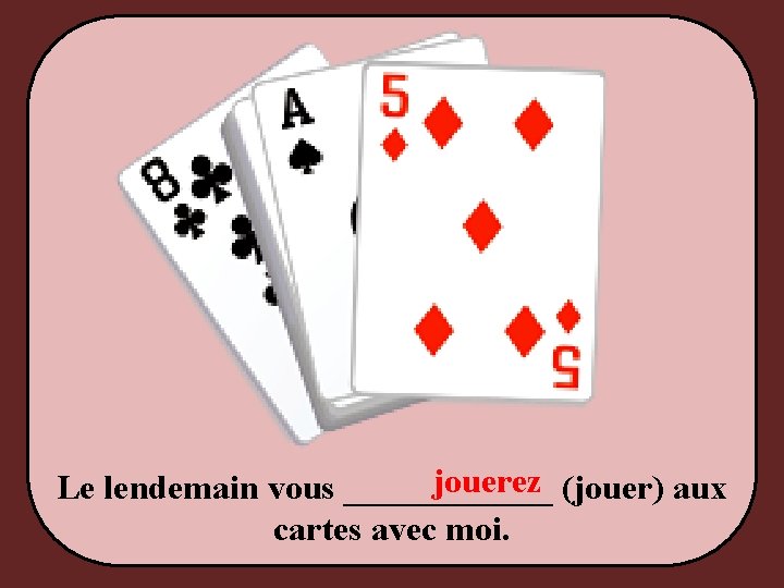 jouerez (jouer) aux Le lendemain vous ______ cartes avec moi. 