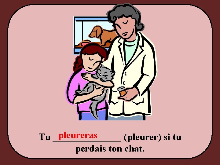 pleureras Tu _______ (pleurer) si tu perdais ton chat. 