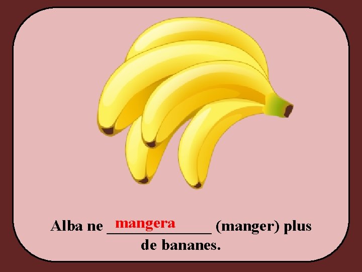 mangera Alba ne _______ (manger) plus de bananes. 