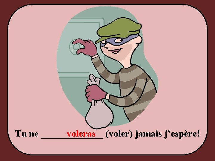 Tu ne _______ voleras (voler) jamais j’espère! 