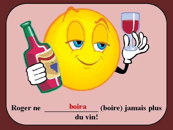 boira Roger ne _______ (boire) jamais plus du vin! 