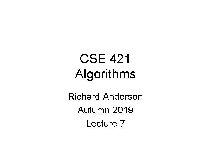 CSE 421 Algorithms Richard Anderson Autumn 2019 Lecture 7 