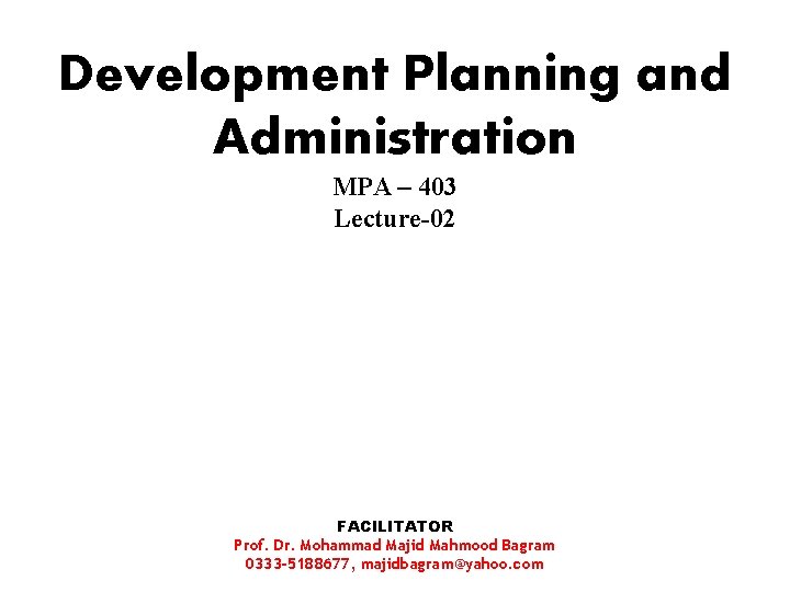 Development Planning and Administration MPA – 403 Lecture-02 FACILITATOR Prof. Dr. Mohammad Majid Mahmood