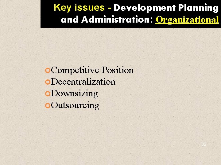 Key issues - Development Planning and Administration: Organizational Competitive Position Decentralization Downsizing Outsourcing 32