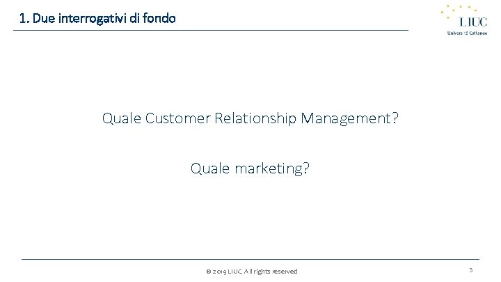 1. Due interrogativi di fondo Quale Customer Relationship Management? Quale marketing? © 2019 LIUC