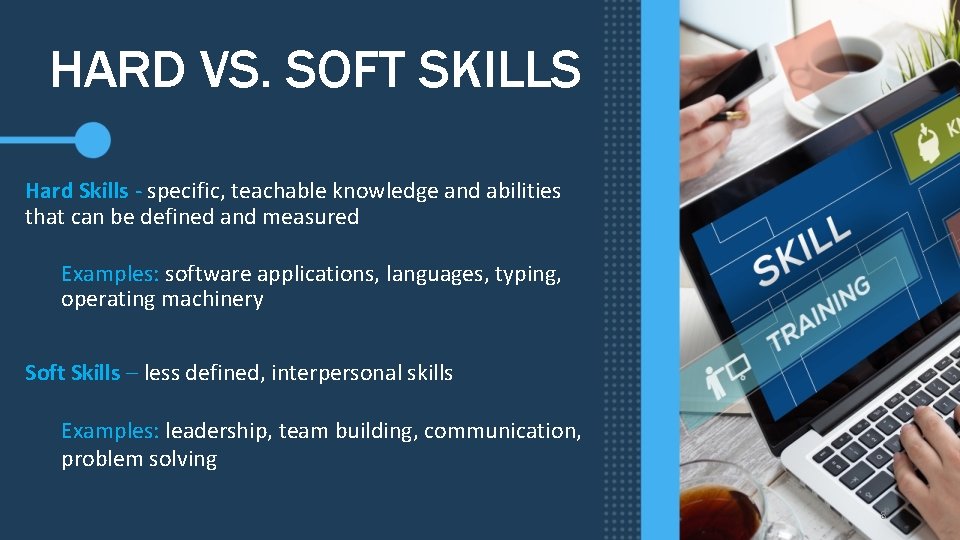 HARD VS. SOFT SKILLS Hard Skills - specific, teachable knowledge and abilities that can