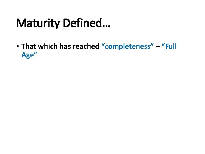 Maturity Defined… • That which has reached “completeness” – “Full Age” 