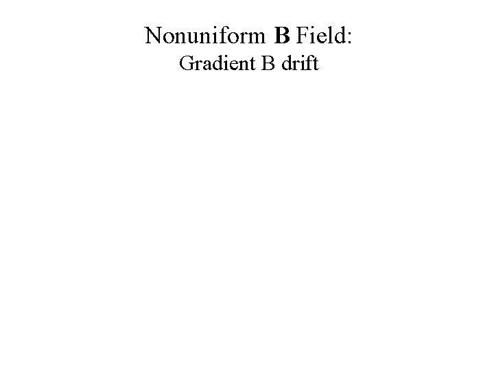 Nonuniform B Field: Gradient B drift 