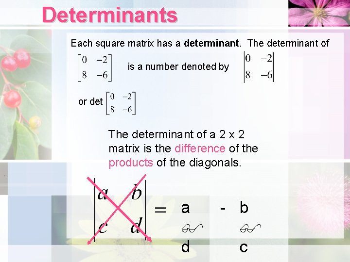 Determinants Each square matrix has a determinant. The determinant of is a number denoted