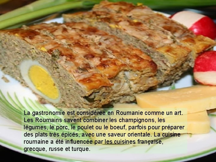 La gastronomie est considérée en Roumanie comme un art. Les Roumains savent combiner les