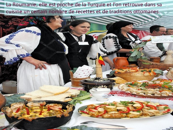 La Roumanie, elle est proche de la Turquie et l'on retrouve dans sa cuisine