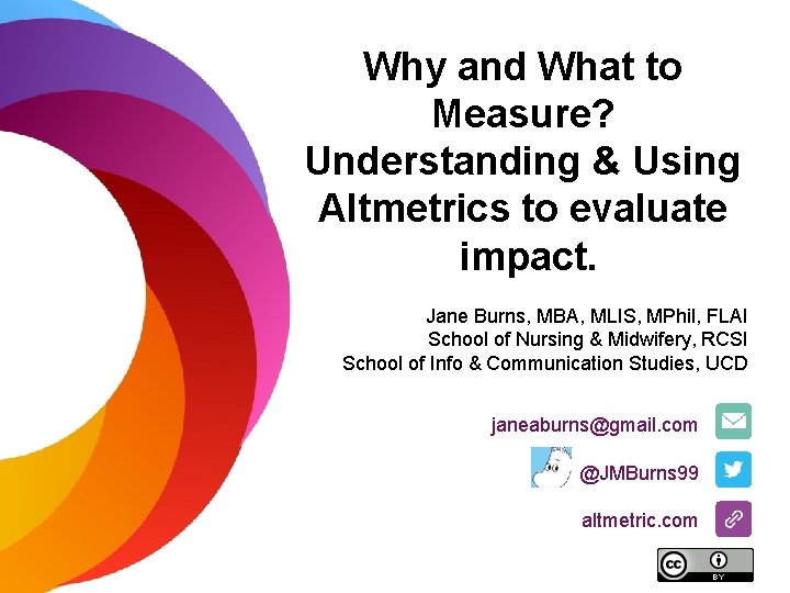 Why and What to Measure? Understanding & Using Altmetrics to evaluate impact. Jane Burns,