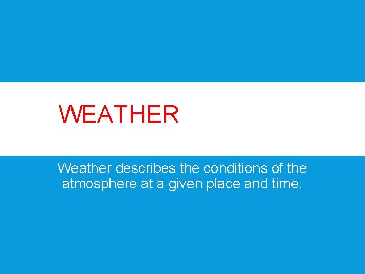 WHAT IS WEATHER? WEATHER Weather describes the conditions of the atmosphere at a given