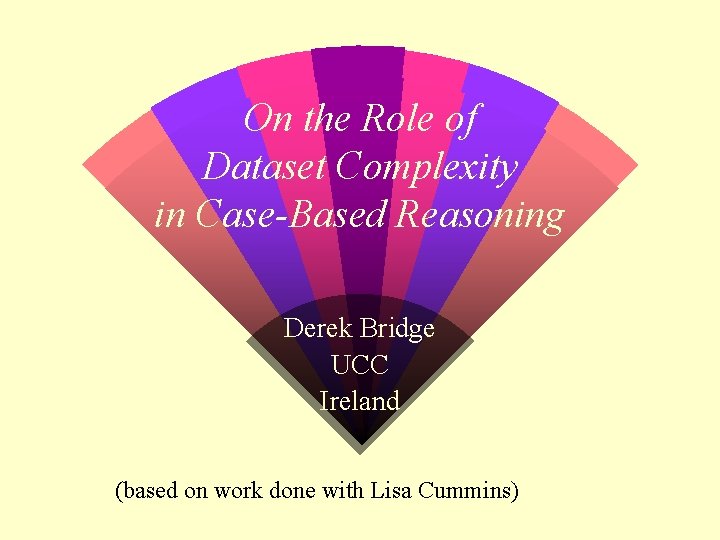 On the Role of Dataset Complexity in Case-Based Reasoning Derek Bridge UCC Ireland (based