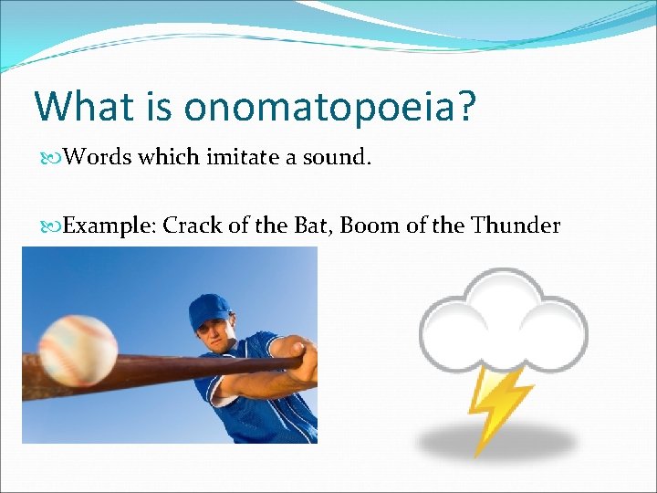 What is onomatopoeia? Words which imitate a sound. Example: Crack of the Bat, Boom
