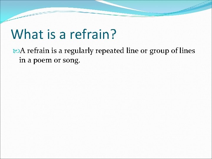 What is a refrain? A refrain is a regularly repeated line or group of