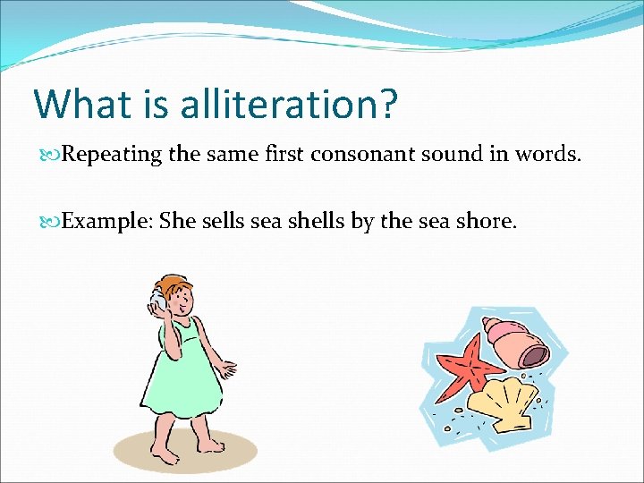 What is alliteration? Repeating the same first consonant sound in words. Example: She sells