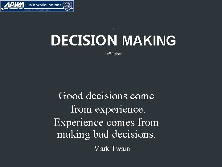 . DECISION MAKING Jeff Fisher Good decisions come from experience. Experience comes from making