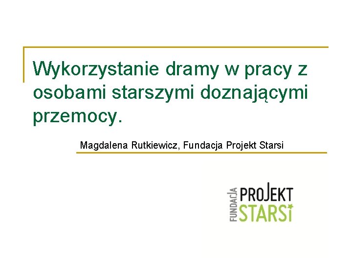 Wykorzystanie dramy w pracy z osobami starszymi doznającymi przemocy. Magdalena Rutkiewicz, Fundacja Projekt Starsi