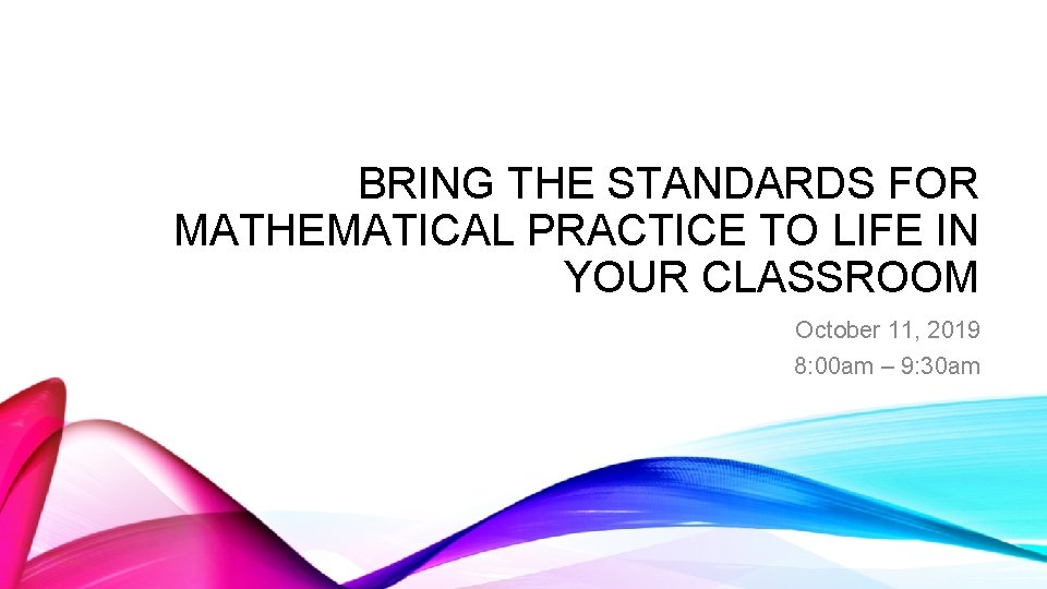 BRING THE STANDARDS FOR MATHEMATICAL PRACTICE TO LIFE IN YOUR CLASSROOM October 11, 2019