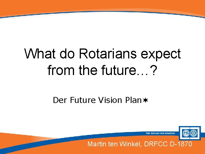 What do Rotarians expect from the future…? Der Future Vision Plan Martin ten Winkel,