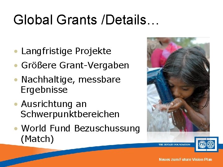 Global Grants /Details… • Langfristige Projekte • Größere Grant-Vergaben • Nachhaltige, messbare Ergebnisse •