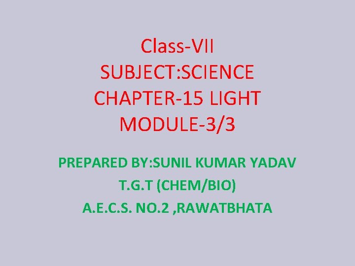 Class-VII SUBJECT: SCIENCE CHAPTER-15 LIGHT MODULE-3/3 PREPARED BY: SUNIL KUMAR YADAV T. G. T