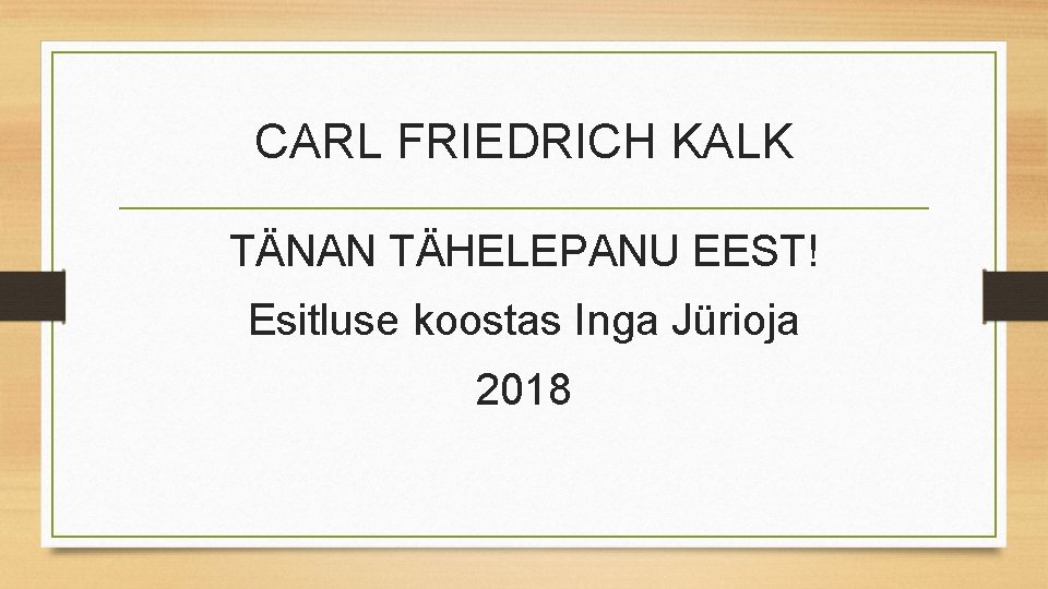 CARL FRIEDRICH KALK TÄNAN TÄHELEPANU EEST! Esitluse koostas Inga Jürioja 2018 