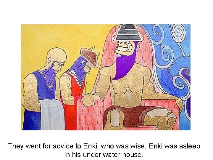 They went for advice to Enki, who was wise. Enki was asleep in his