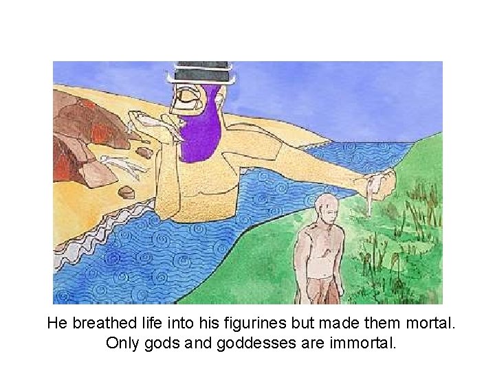 He breathed life into his figurines but made them mortal. Only gods and goddesses