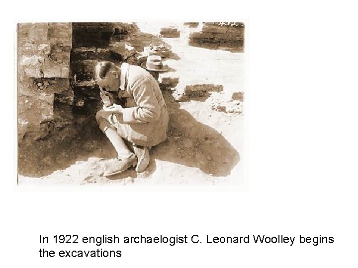 In 1922 english archaelogist C. Leonard Woolley begins the excavations 