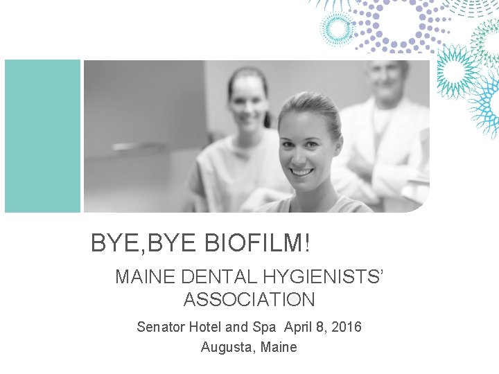 BYE, BYE BIOFILM! MAINE DENTAL HYGIENISTS’ ASSOCIATION Senator Hotel and Spa April 8, 2016