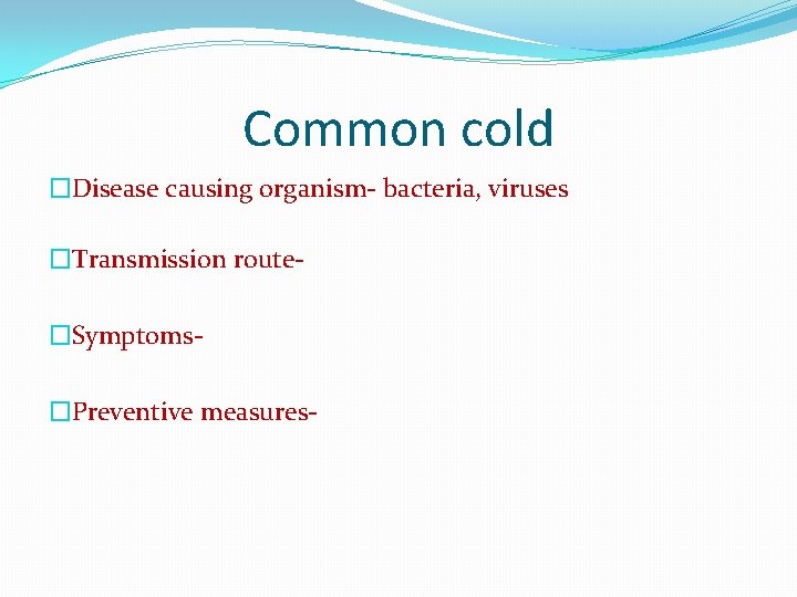 Common cold �Disease causing organism- bacteria, viruses �Transmission route�Symptoms�Preventive measures- 