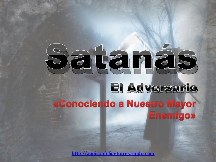 Satanás El Adversario «Conociendo a Nuestro Mayor Enemigo» http: //aquiconfelipetorres. jimdo. com 