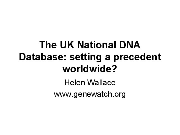 The UK National DNA Database: setting a precedent worldwide? Helen Wallace www. genewatch. org