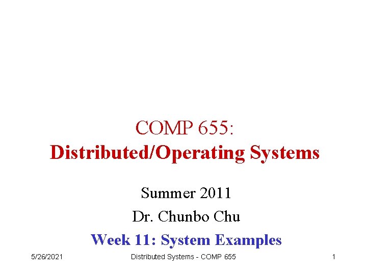 COMP 655: Distributed/Operating Systems Summer 2011 Dr. Chunbo Chu Week 11: System Examples 5/26/2021