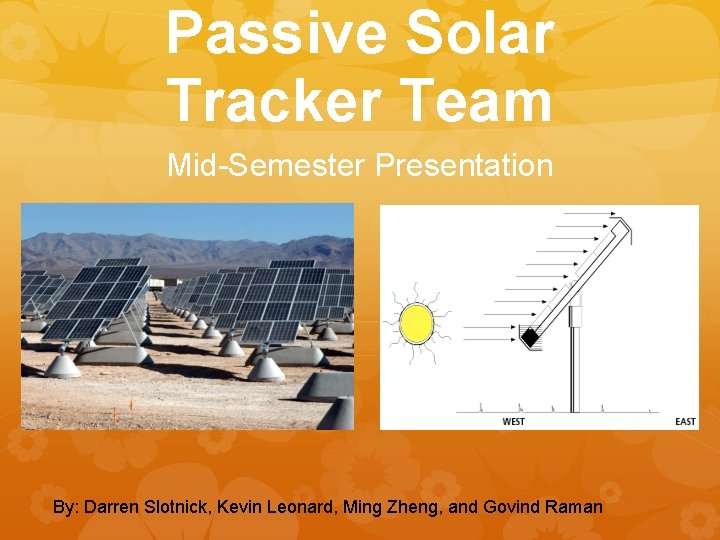 Passive Solar Tracker Team Mid-Semester Presentation By: Darren Slotnick, Kevin Leonard, Ming Zheng, and