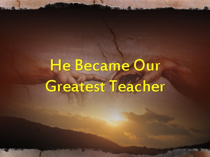 He Became Our Greatest Teacher He Became Our Greatest Teacher