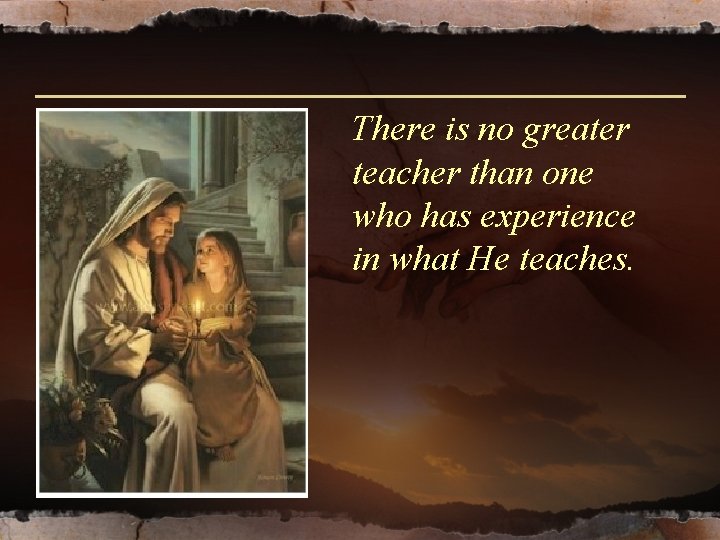 There is no greater teacher than one who has experience in what He teaches. There is no greater teacher than one who has experience in what He teaches.