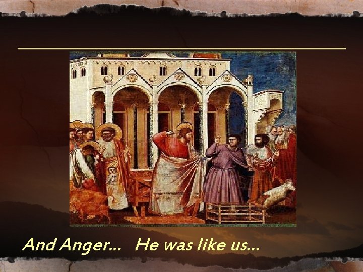 And Anger. . . He was like us… And Anger. . . He was like us…