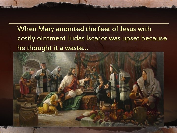 When Mary anointed the feet of Jesus with costly ointment Judas Iscarot was upset When Mary anointed the feet of Jesus with costly ointment Judas Iscarot was upset