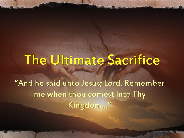 The Ultimate Sacrifice “And he said unto Jesus; Lord, Remember me when thou comest The Ultimate Sacrifice “And he said unto Jesus; Lord, Remember me when thou comest