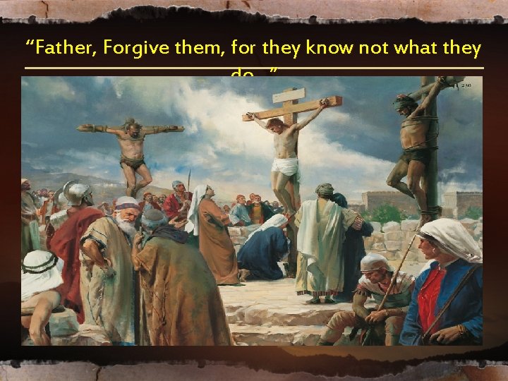 “Father, Forgive them, for they know not what they do…” “Father, Forgive them, for they know not what they do…”