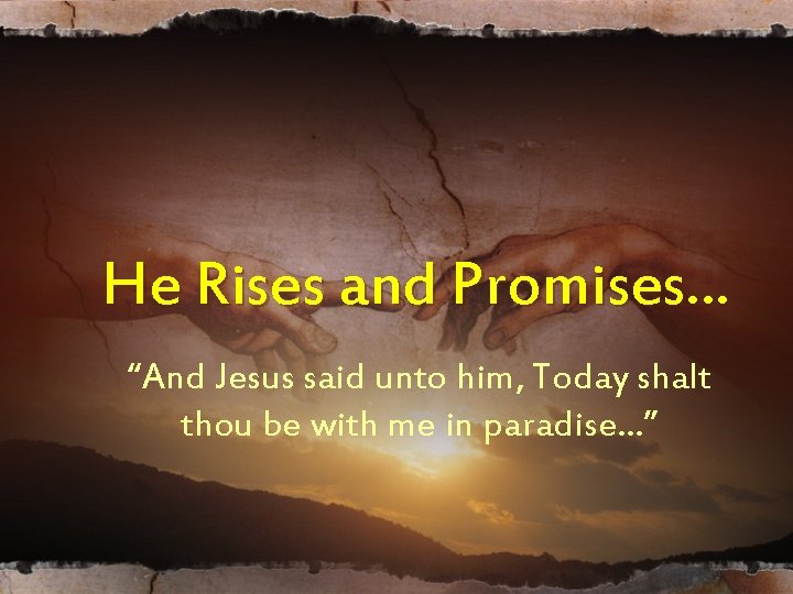 He Rises and Promises… “And Jesus said unto him, Today shalt thou be with He Rises and Promises… “And Jesus said unto him, Today shalt thou be with