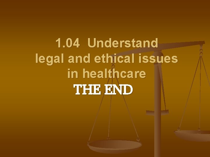 1. 04 Understand legal and ethical issues in healthcare THE END 