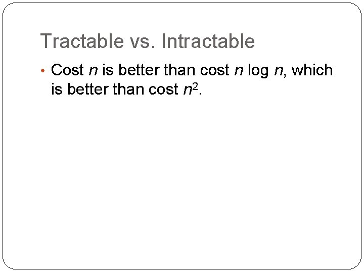 Tractable vs. Intractable • Cost n is better than cost n log n, which
