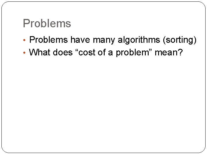 Problems • Problems have many algorithms (sorting) • What does “cost of a problem”